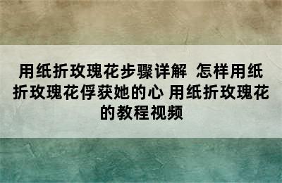 用纸折玫瑰花步骤详解  怎样用纸折玫瑰花俘获她的心 用纸折玫瑰花的教程视频